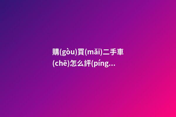 購(gòu)買(mǎi)二手車(chē)怎么評(píng)估價(jià)格？最簡(jiǎn)單的計(jì)算公式讓你快速估價(jià)